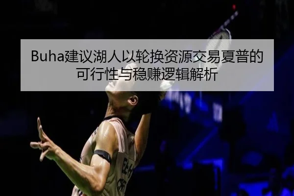 Buha建议湖人以轮换资源交易夏普的可行性与稳赚逻辑解析 - BwinSports